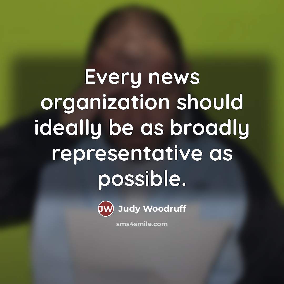 “Every news organization should ideally be as broadly representative as…” quote by Judy Woodruff