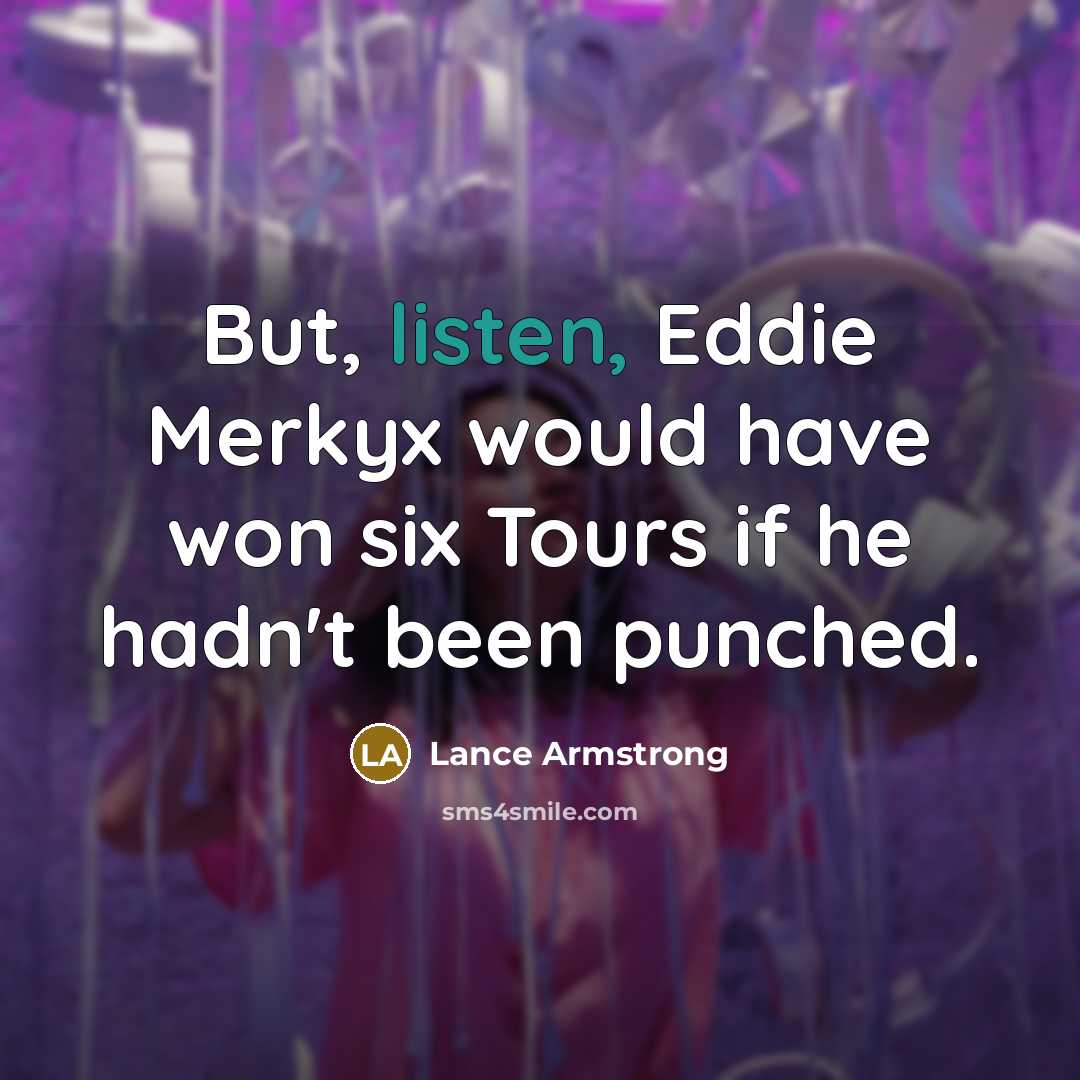 “But, listen, Eddie Merkyx would have won six Tours if…” quote by Lance Armstrong