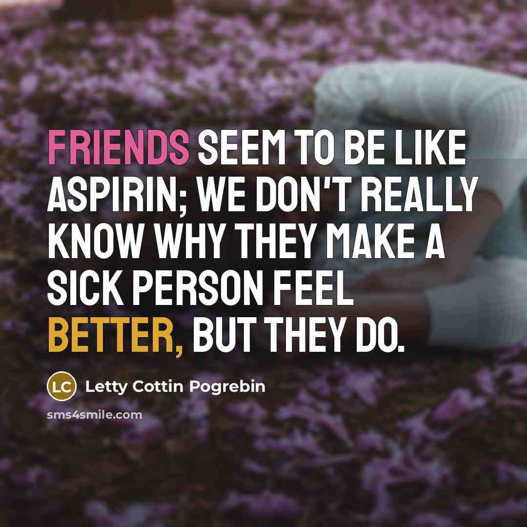 “Friends seem to be like aspirin; we don't really know…” quote by Letty Cottin Pogrebin