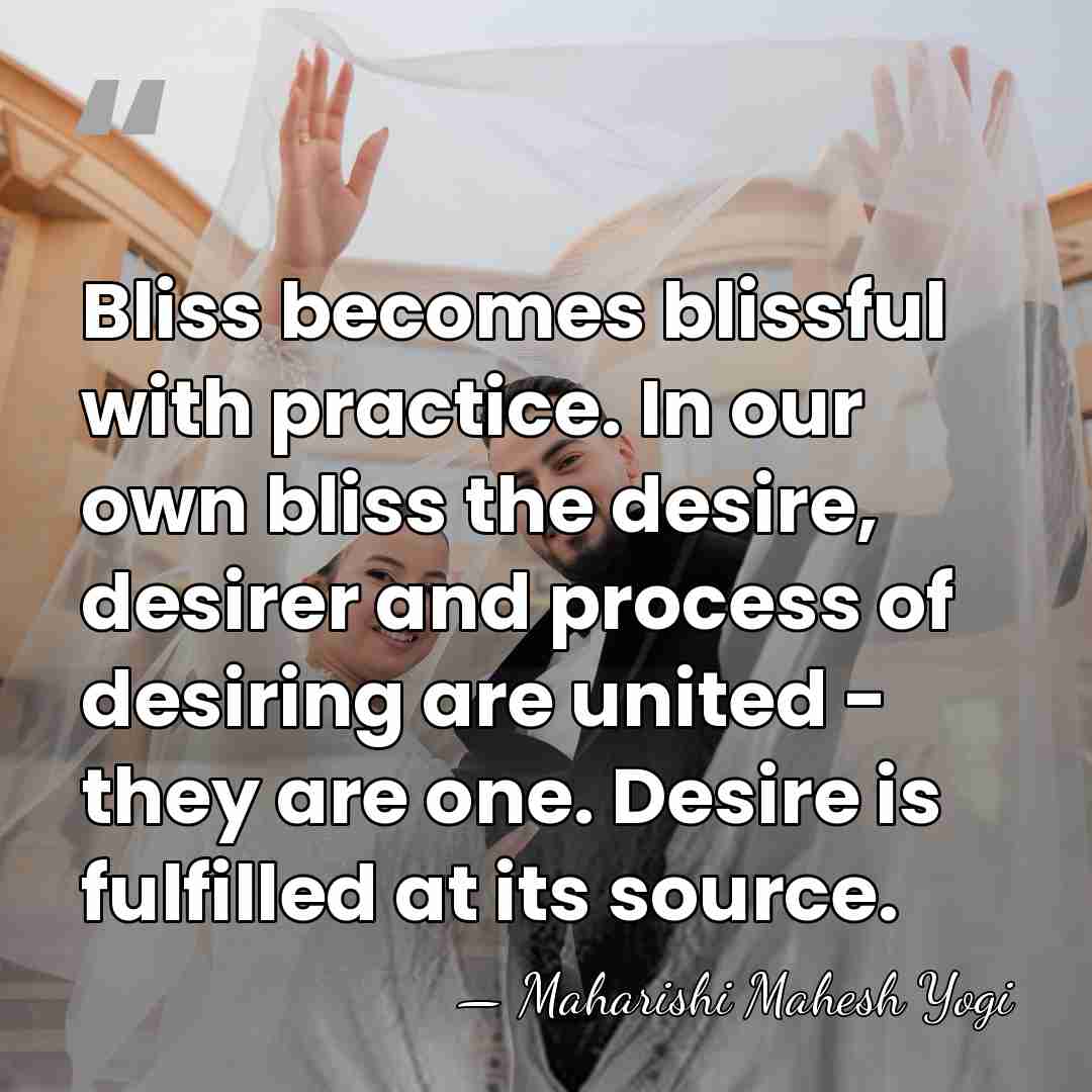 Bliss becomes blissful with practice. In our own bliss the desire, desirer&hellip; - Maharishi Mahesh Yogi