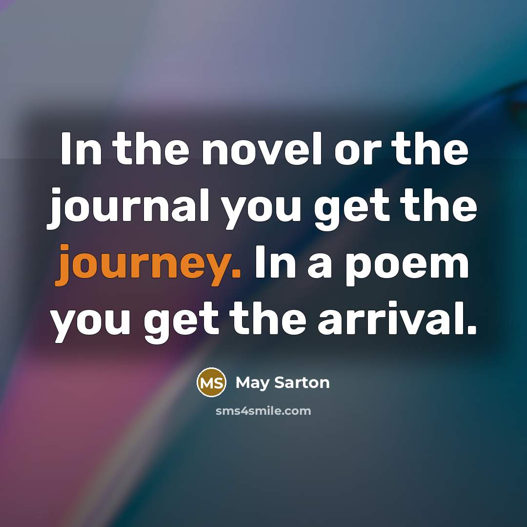 “In the novel or the journal you get the journey. In a poem you get the arrival.” quote by May Sarton