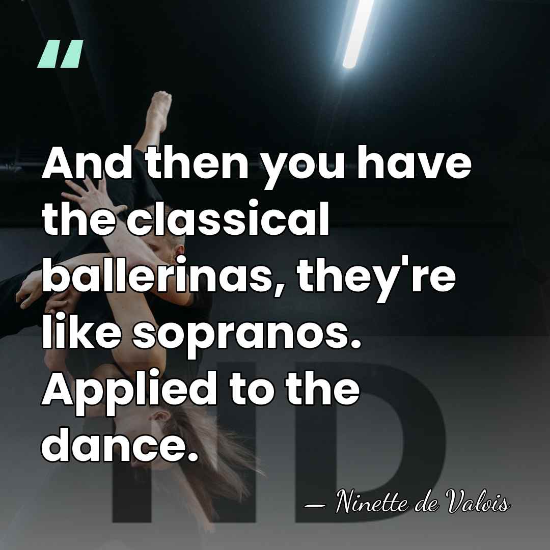 And then you have the classical ballerinas, they're like sopranos. Applied to&hellip; - Ninette de Valois