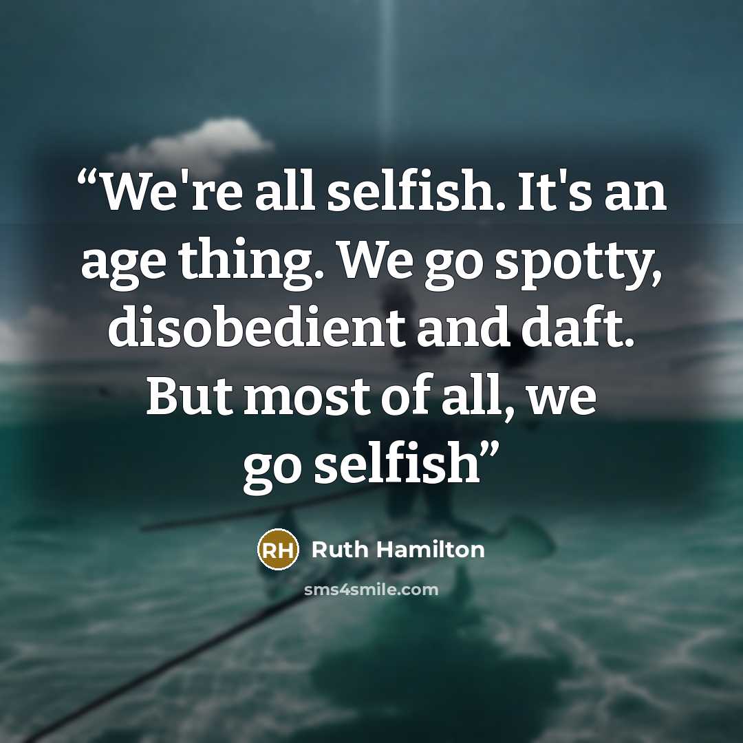 “We're all selfish. It's an age thing. We go spotty, disobedient and daft. But most of all, we go selfish” quote by Ruth Hamilton