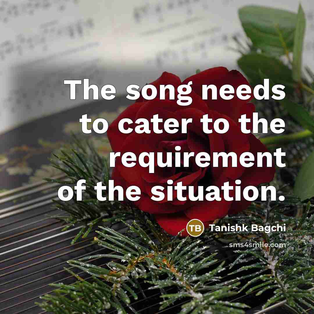 “The song needs to cater to the requirement of the…” quote by Tanishk Bagchi