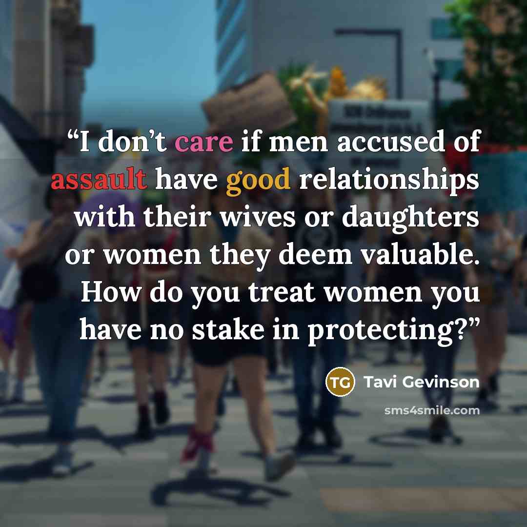 “I don’t care if men accused of assault have good relationships with their wives or daughters or women they deem valuable. How do you treat women you have no stake in protecting?” quote by Tavi Gevinson