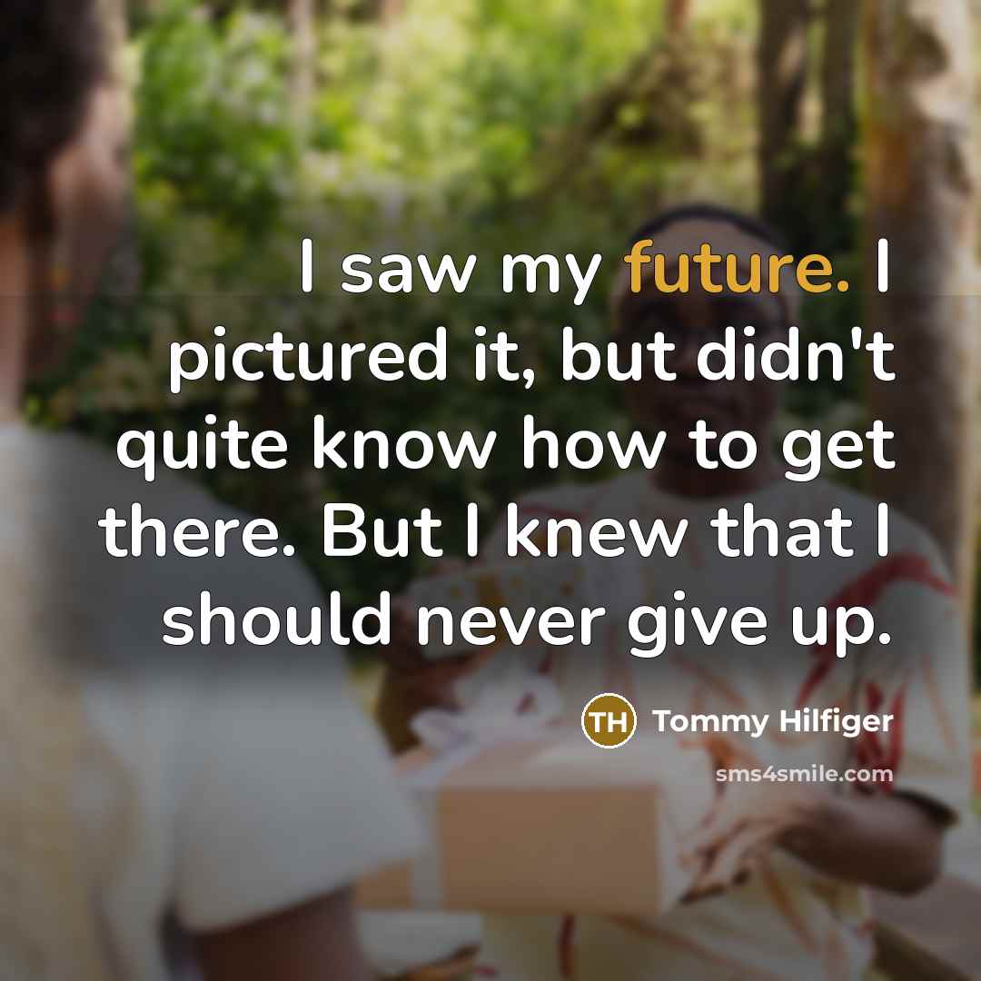 “I saw my future. I pictured it, but didn't quite know how to get there. But I knew that I should never give up.” quote by Tommy Hilfiger