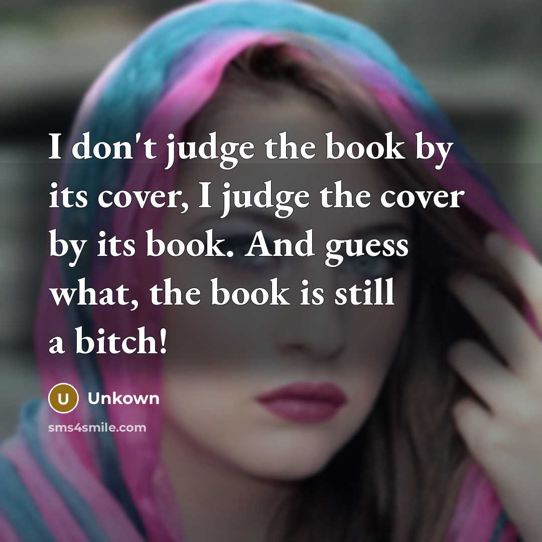 “I don't judge the book by its cover, I judge the cover by its book. And guess what, the book is still a bitch!” quote by Unkown