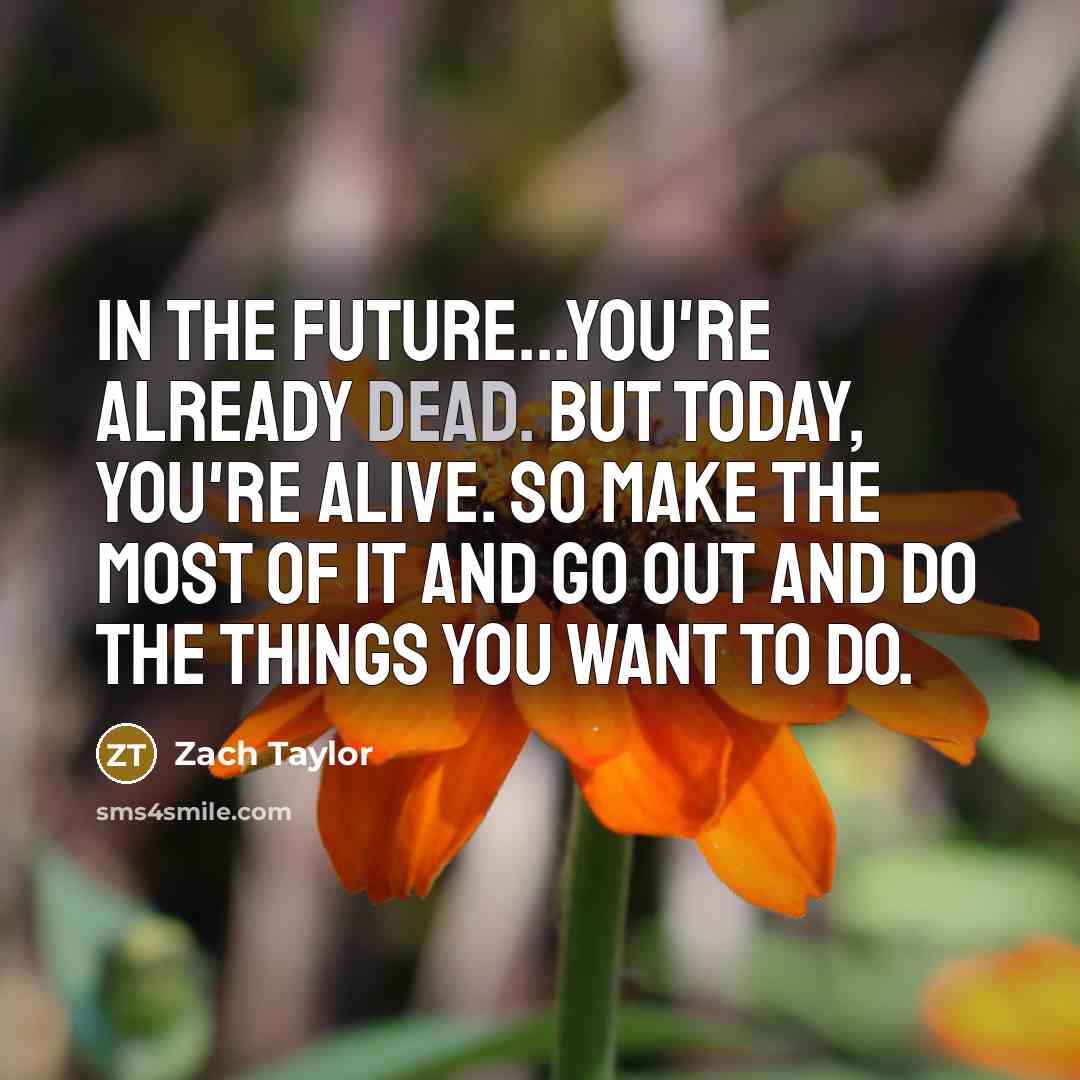 “In the future...you're already dead. But today, you're alive. So make the most of it and go out and do the things you want to do.” quote by Zach Taylor