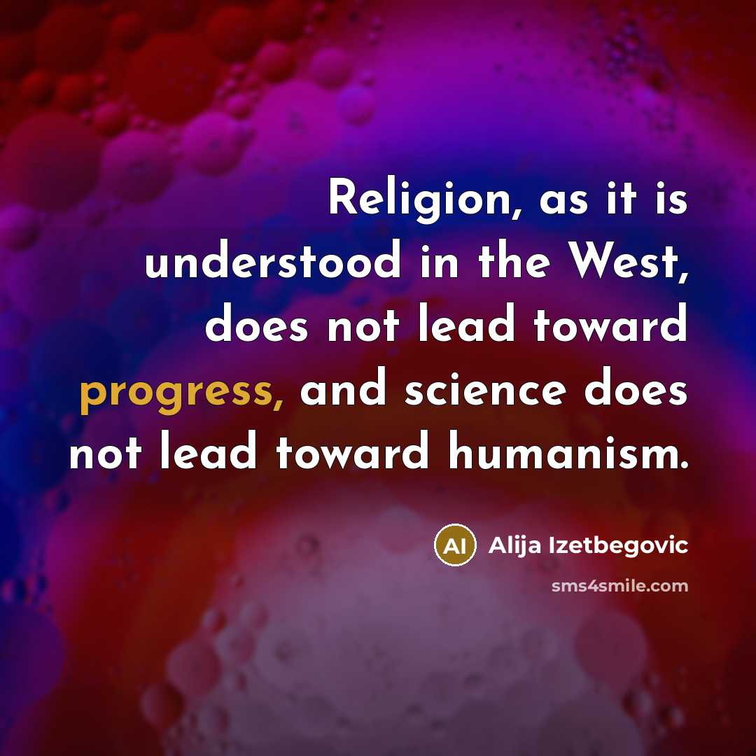 “Religion, as it is understood in the West, does not lead toward progress, and science does not lead toward humanism.” quote by Alija Izetbegovic