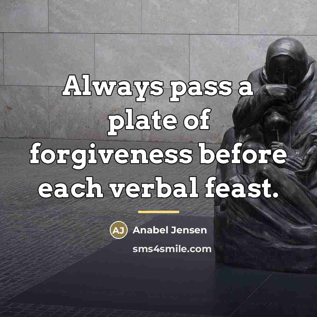 “Always pass a plate of forgiveness before each verbal feast.…” quote by Anabel Jensen