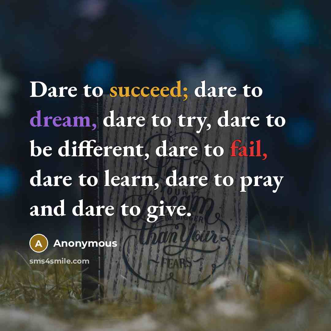 “Dare to succeed; dare to dream, dare to try, dare to be different, dare to fail, dare to learn, dare to pray and dare to give.” quote by Anonymous