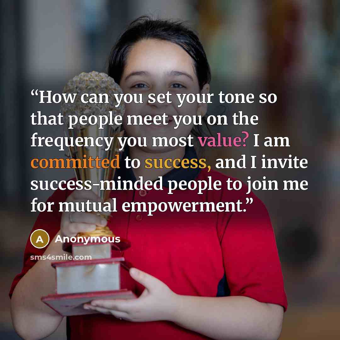 “How can you set your tone so that people meet you on the frequency you most value? I am committed to success, and I invite success-minded people to join me for mutual empowerment.” quote by Anonymous