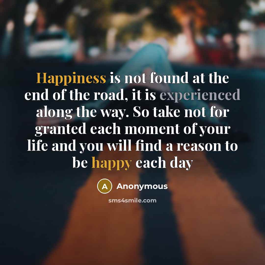 “Happiness is not found at the end of the road,…” quote by Anonymous