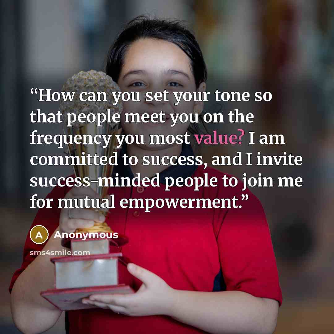 “How can you set your tone so that people meet you on the frequency you most value? I am committed to success, and I invite success-minded people to join me for mutual empowerment.” quote by Anonymous