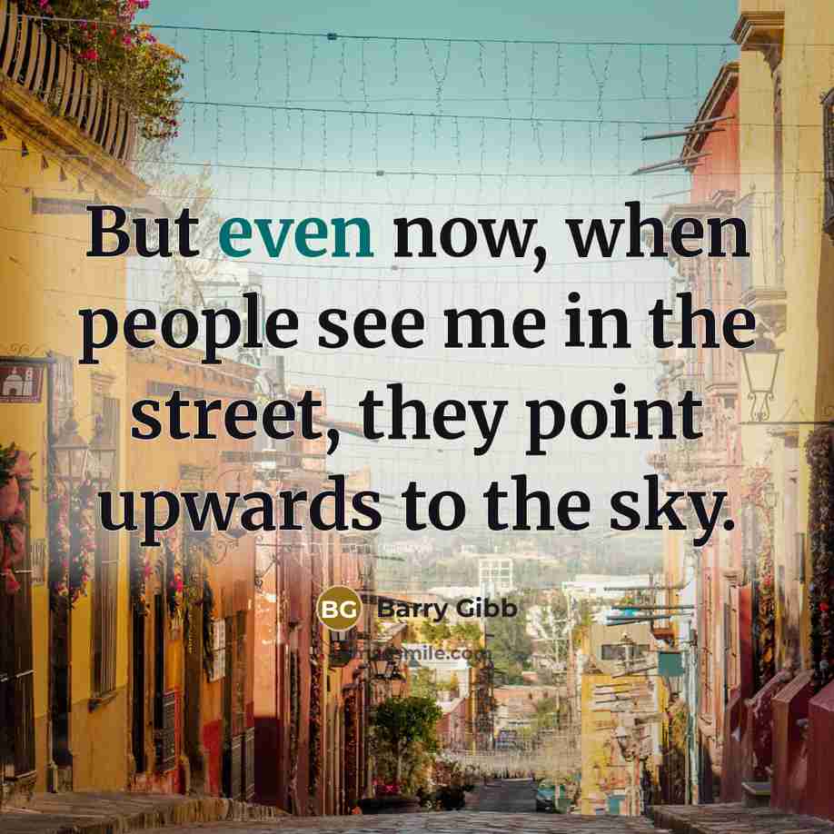 “But even now, when people see me in the street,…” quote by Barry Gibb
