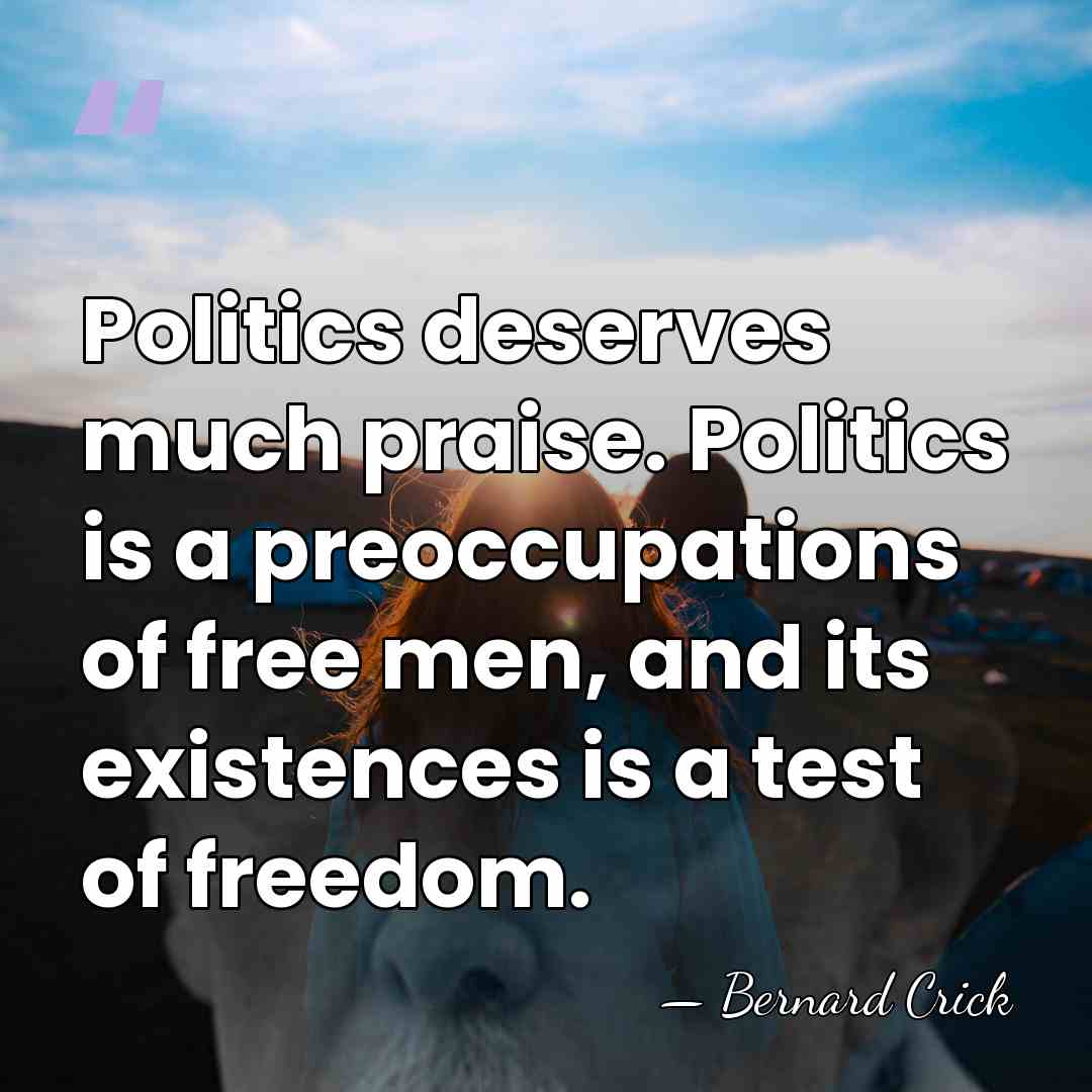 Politics deserves much praise. Politics is a preoccupations of free men, and&hellip; - Bernard Crick