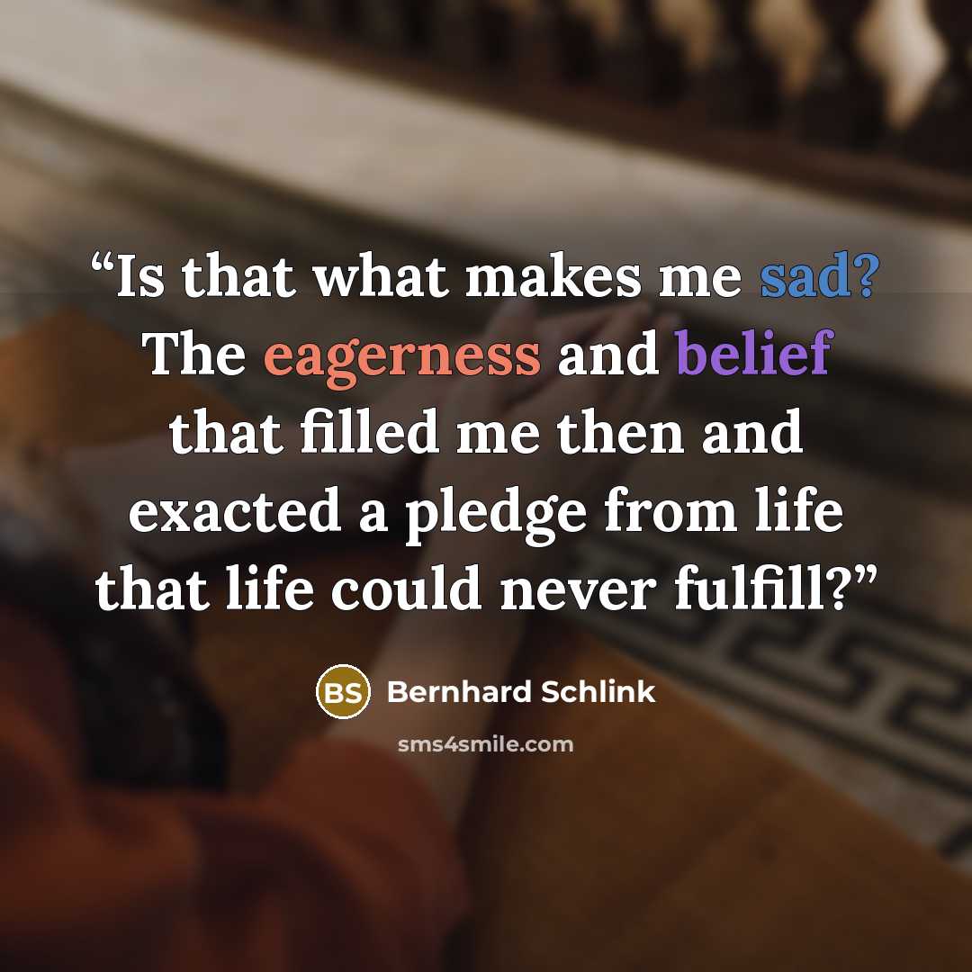 “Is that what makes me sad? The eagerness and belief that filled me then and exacted a pledge from life that life could never fulfill?” quote by Bernhard Schlink