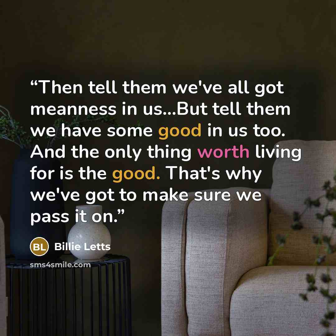 “Then tell them we've all got meanness in us...But tell them we have some good in us too. And the only thing worth living for is the good. That's why we've got to make sure we pass it on.” quote by Billie Letts