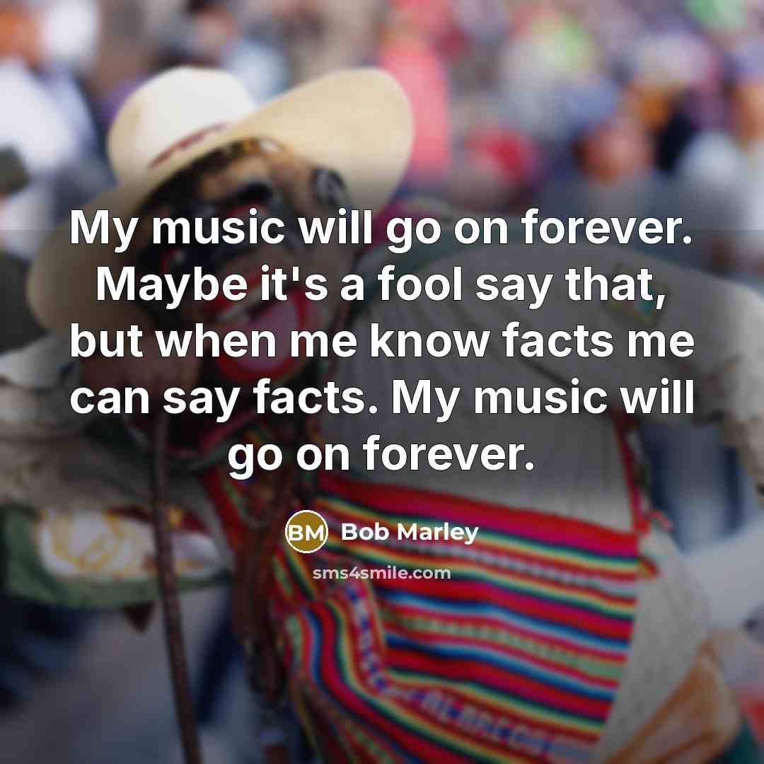 “My music will go on forever. Maybe it's a fool…” quote by Bob Marley
