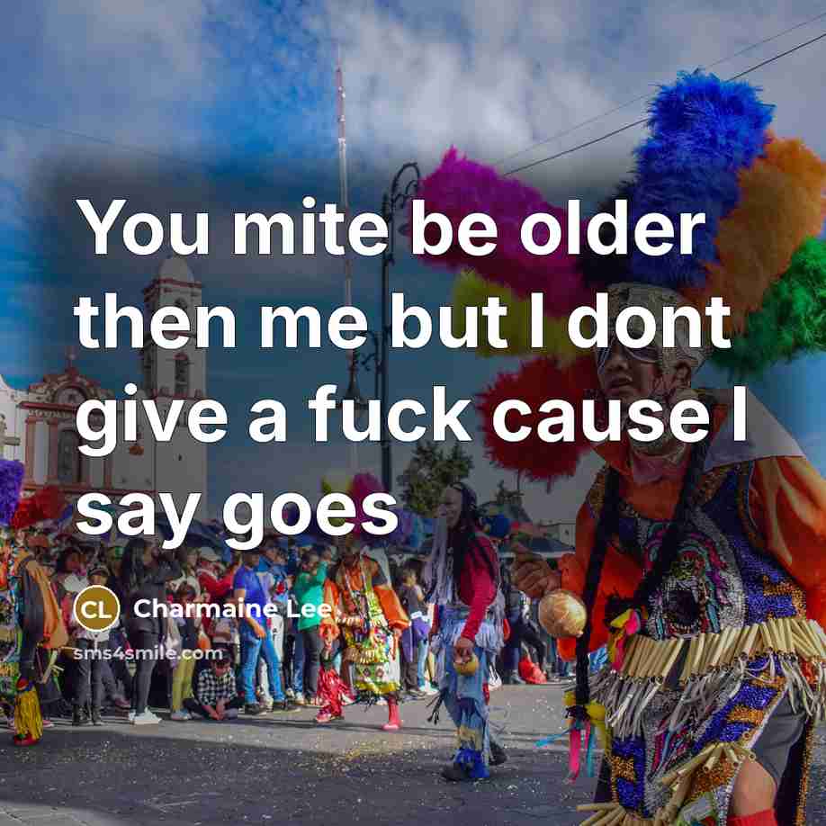 “You mite be older then me but I dont give a fuck cause I say goes” quote by Charmaine Lee