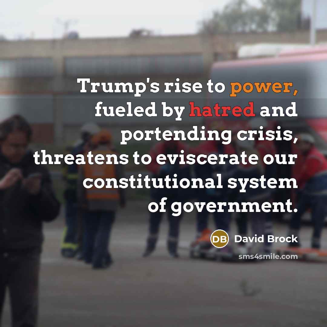 “Trump's rise to power, fueled by hatred and portending crisis, threatens to eviscerate our constitutional system of government.” quote by David Brock
