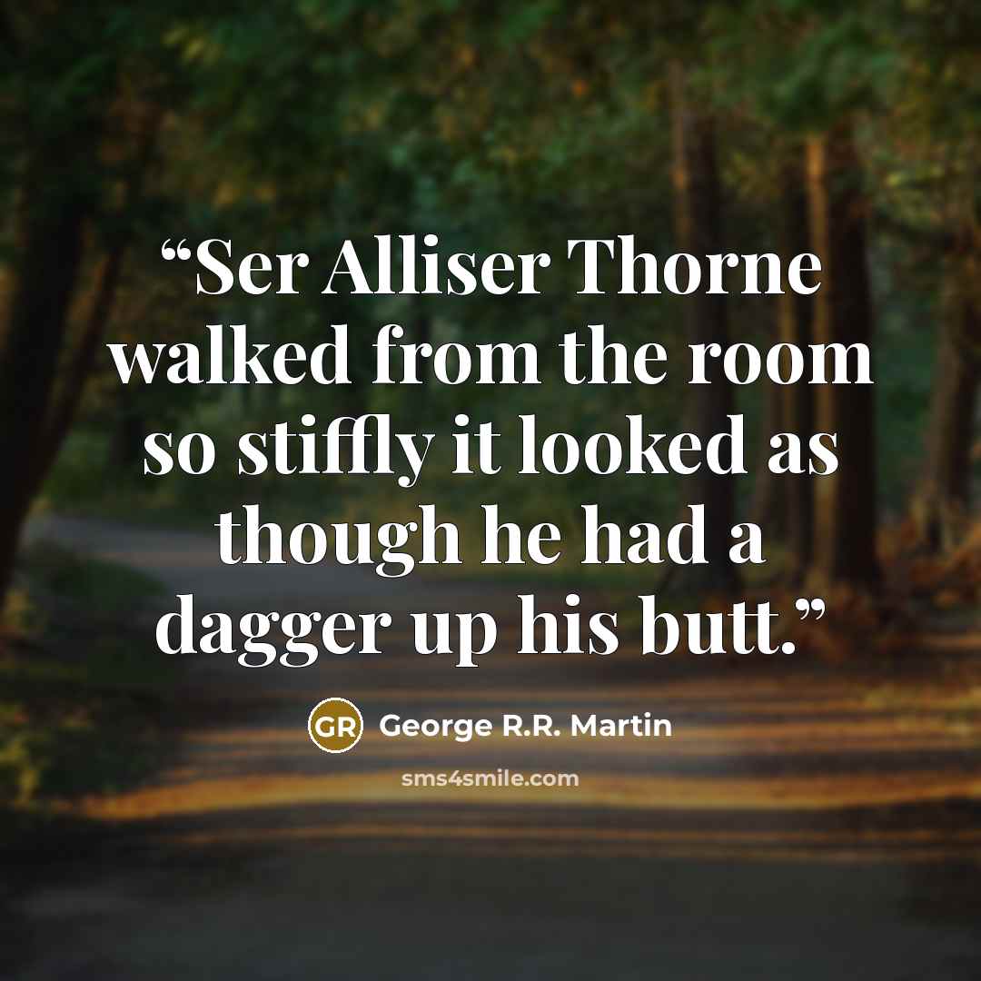“Ser Alliser Thorne walked from the room so stiffly it looked as though he had a dagger up his butt.” quote by George R.R. Martin