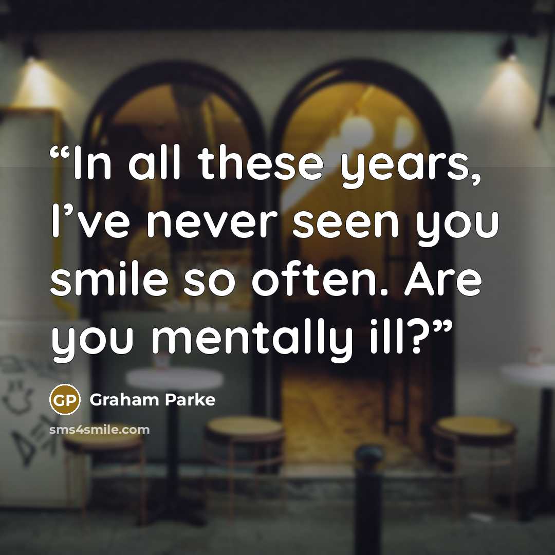 “In all these years, I’ve never seen you smile so often. Are you mentally ill?” quote by Graham Parke