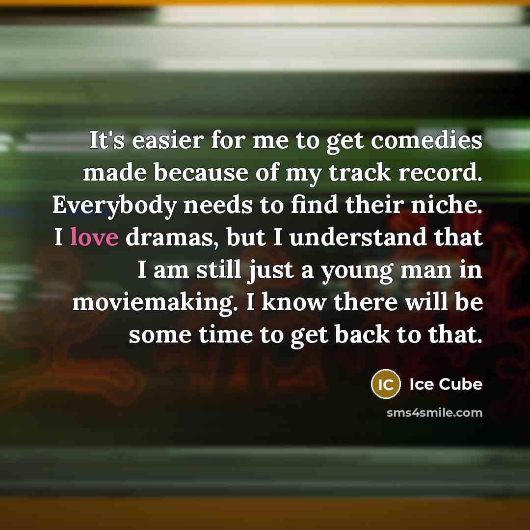 “It's easier for me to get comedies made because of my track record. Everybody needs to find their niche. I love dramas, but I understand that I am still just a young man in moviemaking. I know there will be some time to get back to that.” quote by Ice Cube