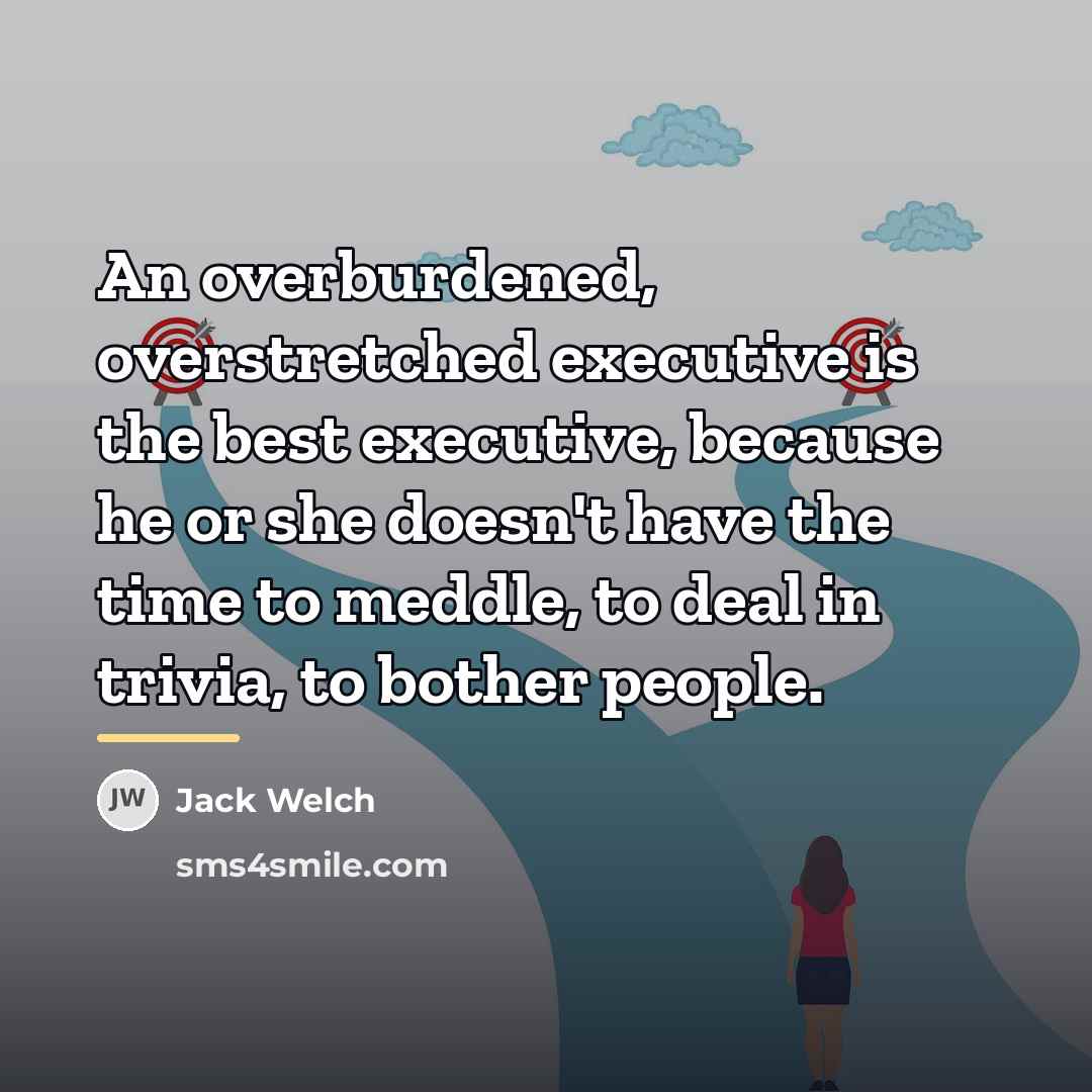 “An overburdened, overstretched executive is the best executive, because he…” quote by Jack Welch