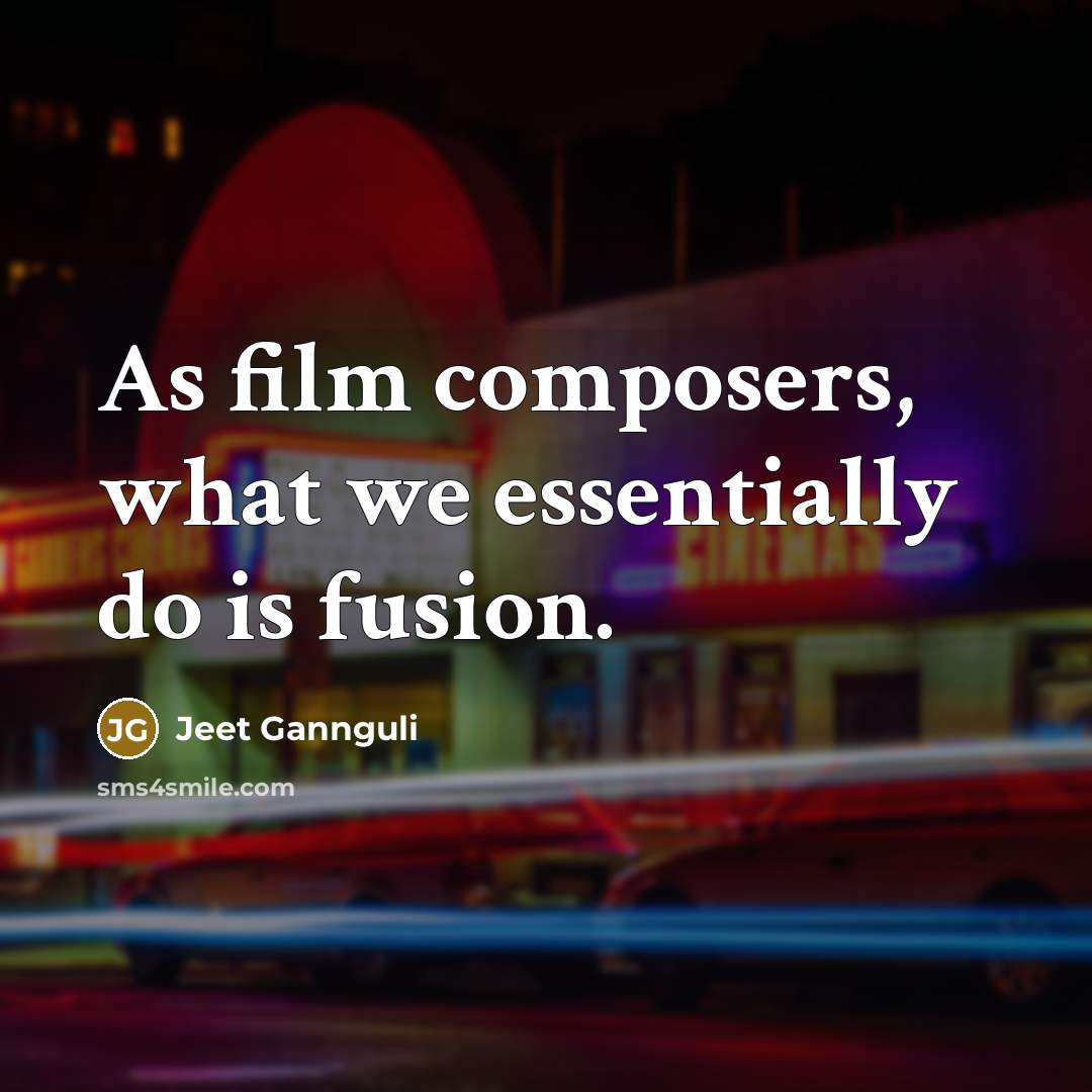 “As film composers, what we essentially do is fusion.…” quote by Jeet Gannguli