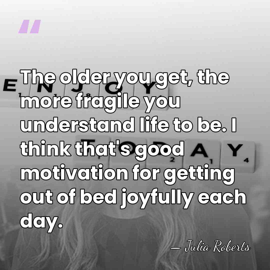 The older you get, the more fragile you understand life to be.&hellip; - Julia Roberts