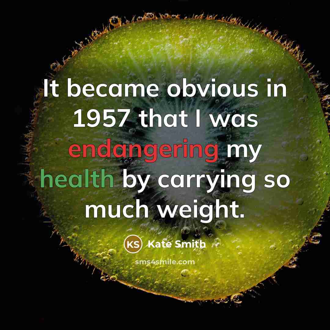 “It became obvious in 1957 that I was endangering my health by carrying so much weight.” quote by Kate Smith