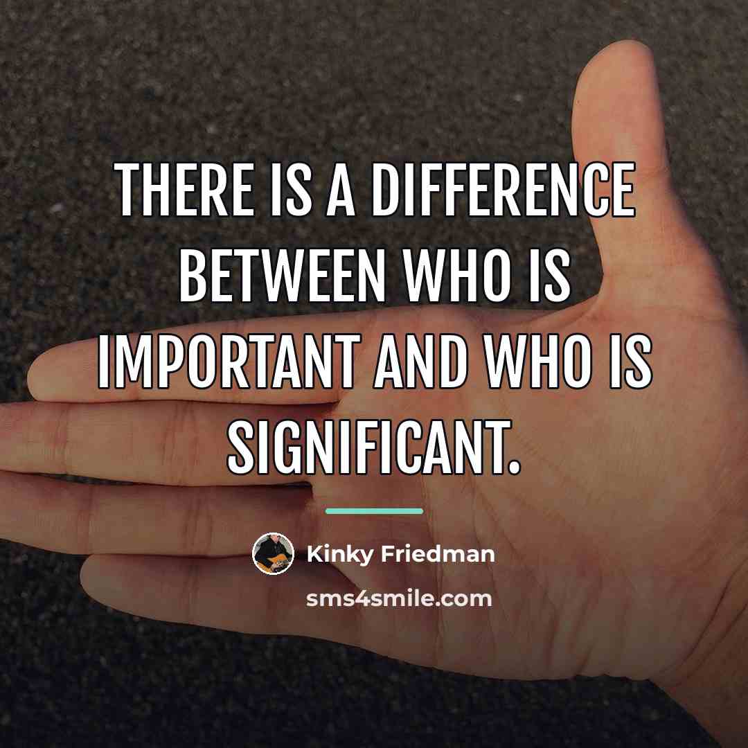 “There is a difference between who is important and who…” quote by Kinky Friedman
