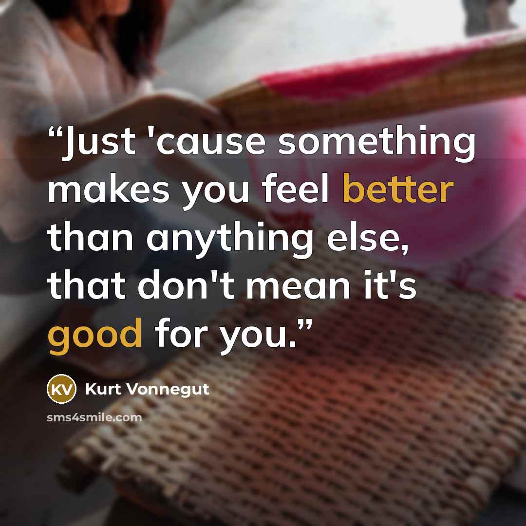 “Just 'cause something makes you feel better than anything else, that don't mean it's good for you.” quote by Kurt Vonnegut