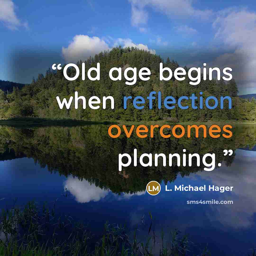“Old age begins when reflection overcomes planning.” quote by L. Michael Hager