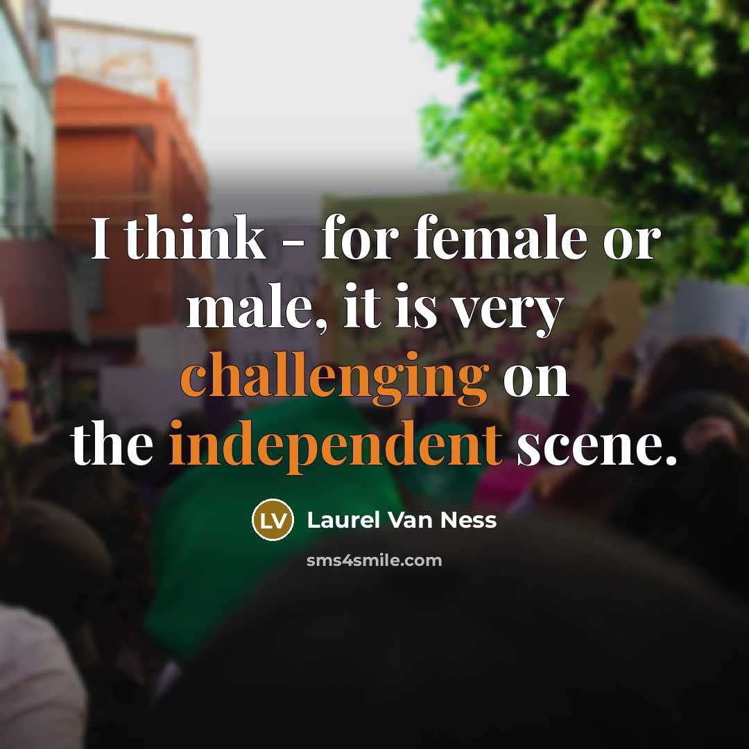 “I think - for female or male, it is very challenging on the independent scene.” quote by Laurel Van Ness