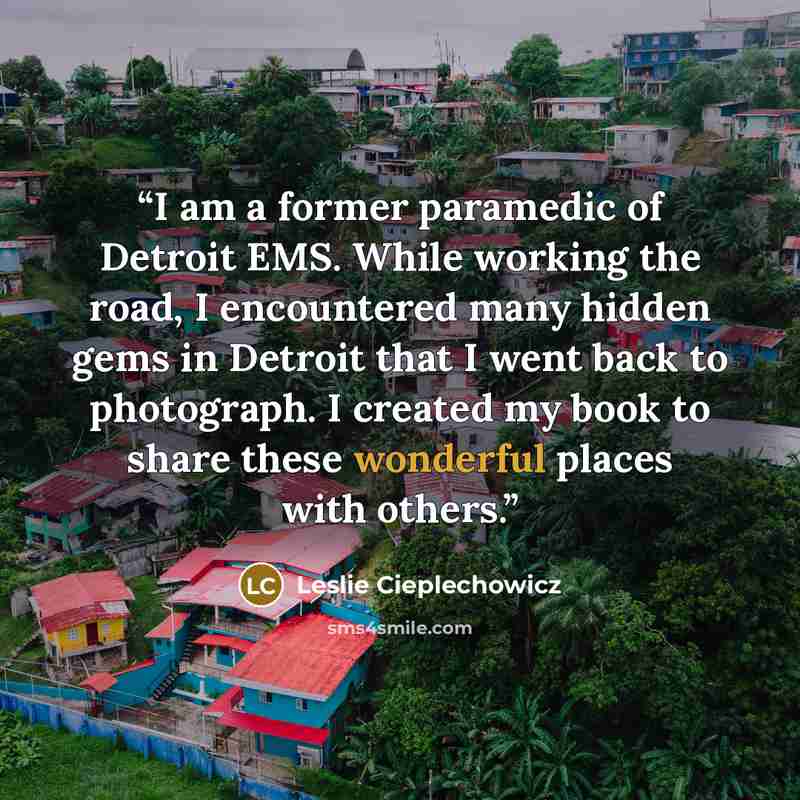 “I am a former paramedic of Detroit EMS. While working the road, I encountered many hidden gems in Detroit that I went back to photograph. I created my book to share these wonderful places with others.” quote by Leslie Cieplechowicz