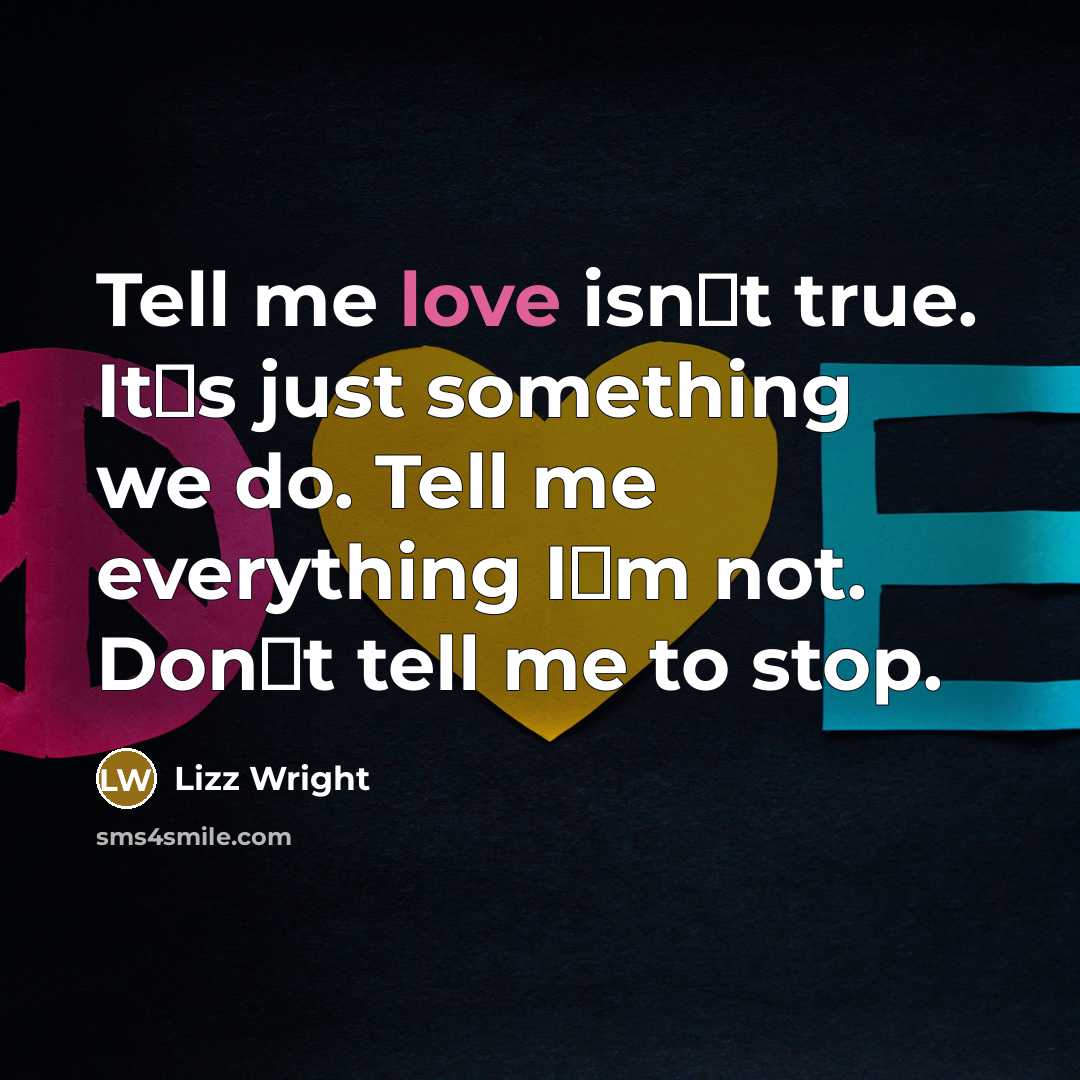 “Tell me love isn�t true. It�s just something we do. Tell me everything I�m not. Don�t tell me to stop.” quote by Lizz Wright