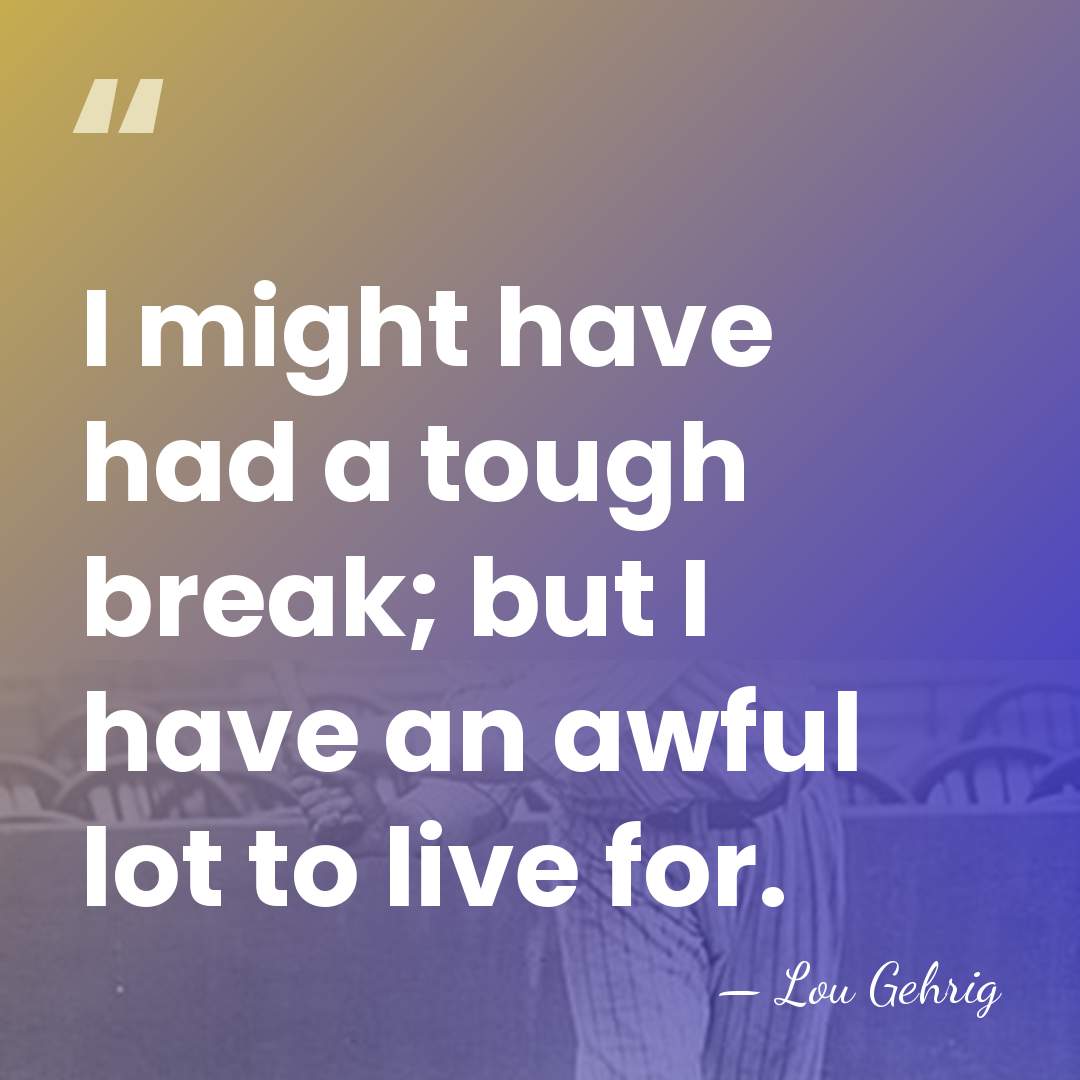 I might have had a tough break; but I have an awful&hellip; - Lou Gehrig