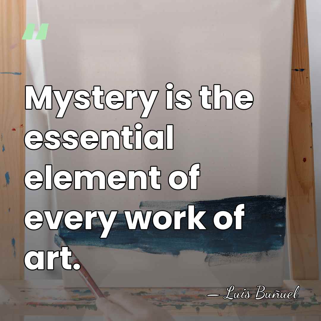 Mystery is the essential element of every work of art. - Luis Bunuel