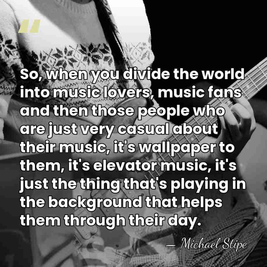 So, when you divide the world into music lovers, music fans and&hellip; - Michael Stipe