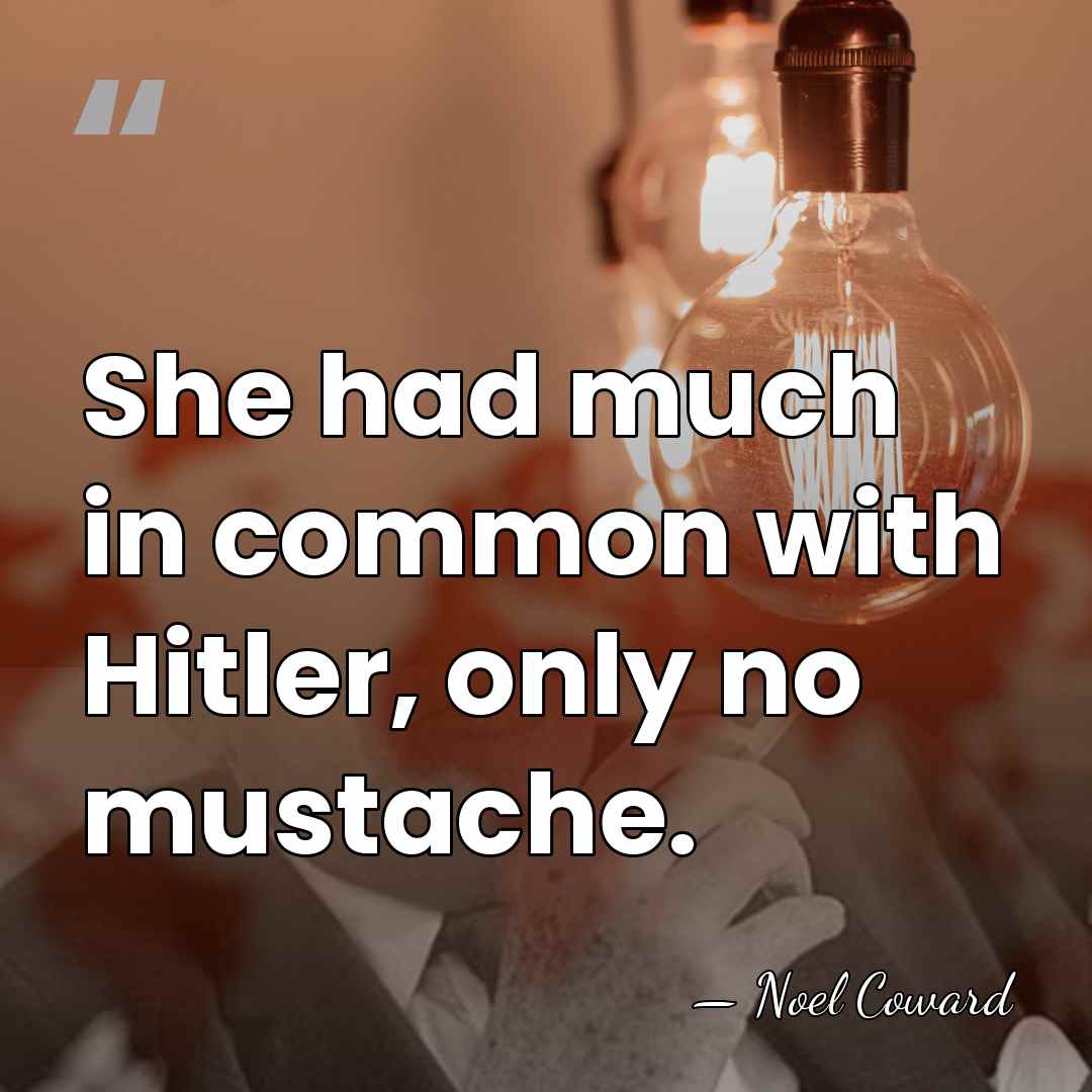 She had much in common with Hitler, only no mustache. - Noel Coward