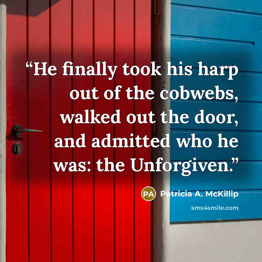 “He finally took his harp out of the cobwebs, walked out the door, and admitted who he was: the Unforgiven.” quote by Patricia A. McKillip