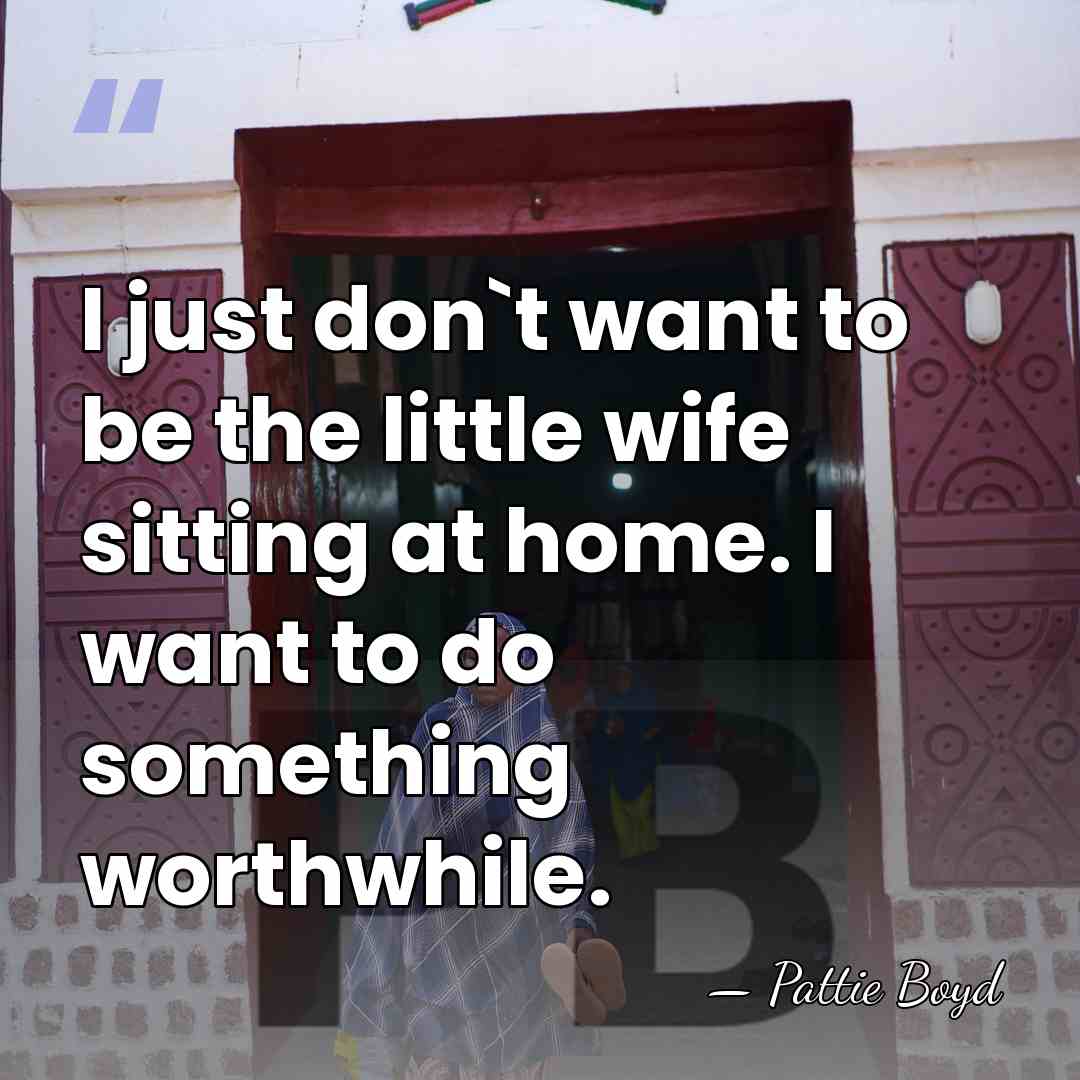 I just don`t want to be the little wife sitting at home.&hellip; - Pattie Boyd