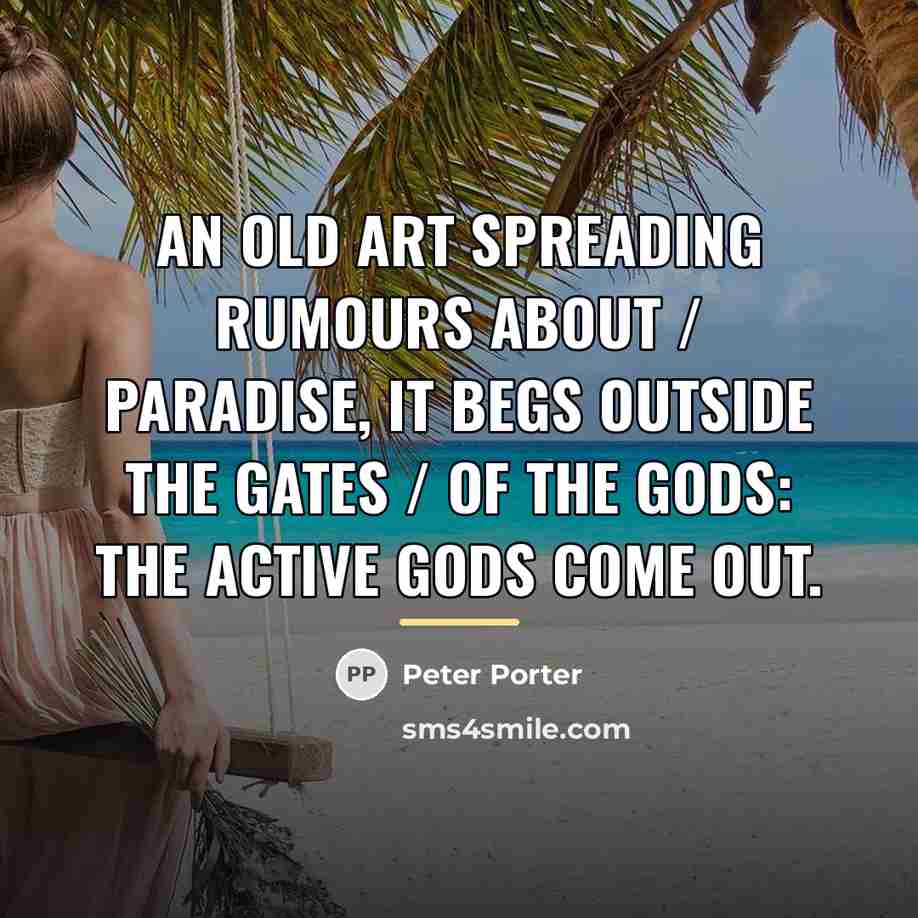 “An old art spreading rumours about / Paradise, it begs…” quote by Peter Porter