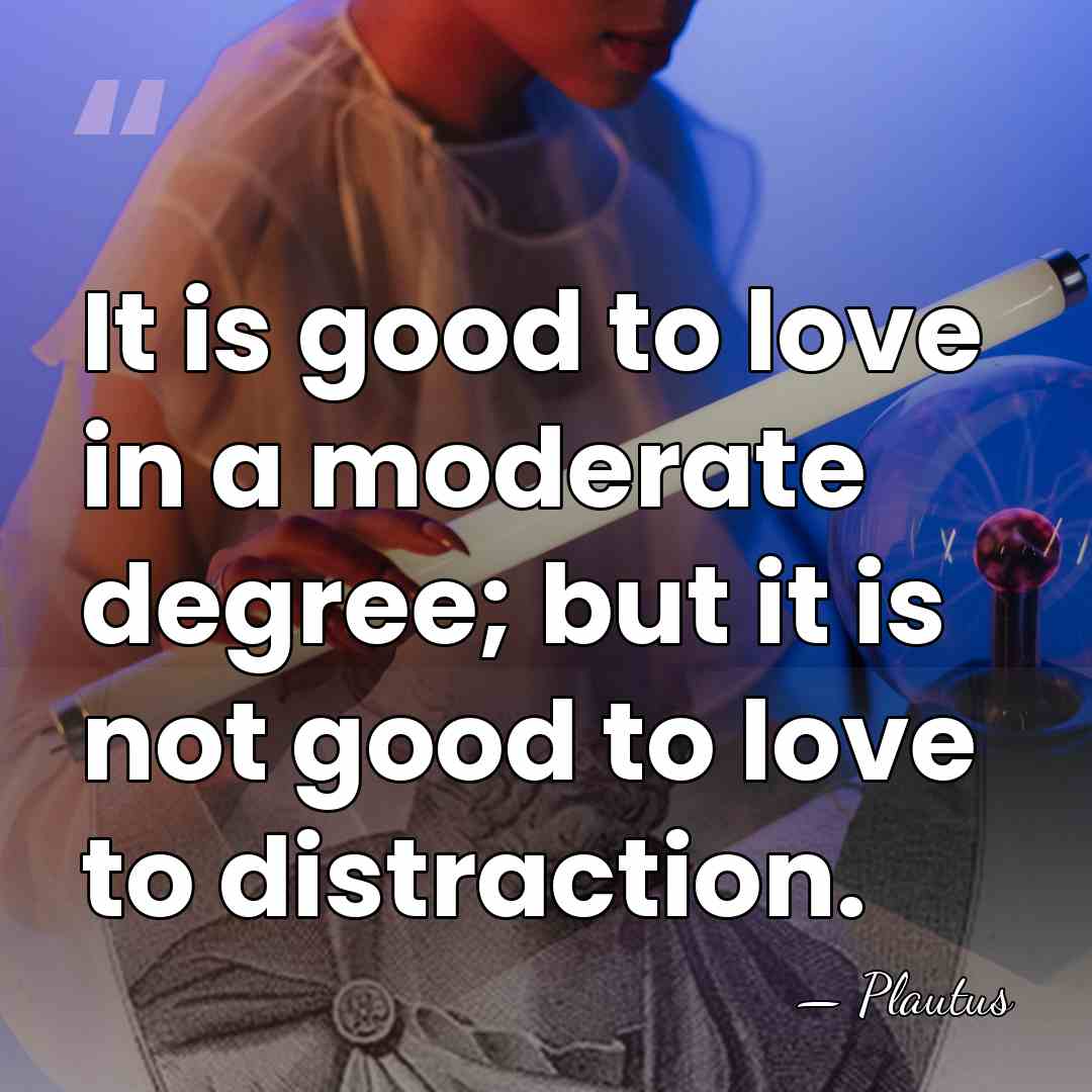 It is good to love in a moderate degree; but it is&hellip; - Plautus