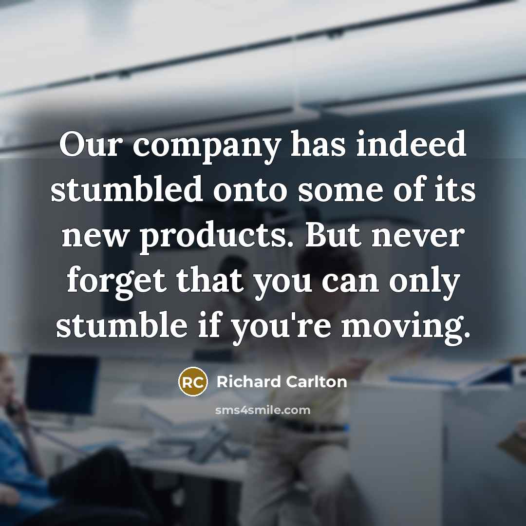 “Our company has indeed stumbled onto some of its new products. But never forget that you can only stumble if you're moving.” quote by Richard Carlton