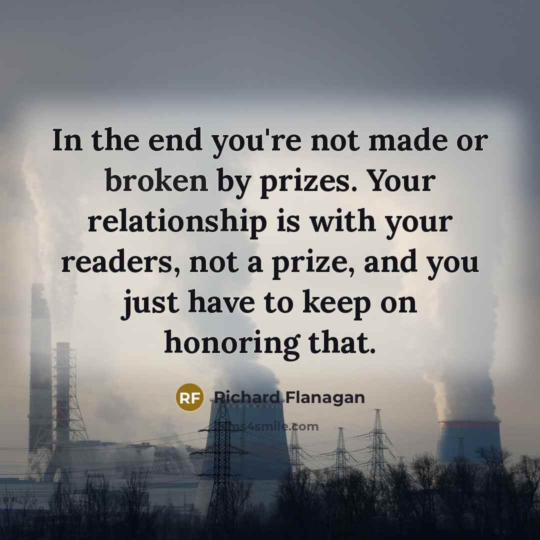 “In the end you're not made or broken by prizes.…” quote by Richard Flanagan