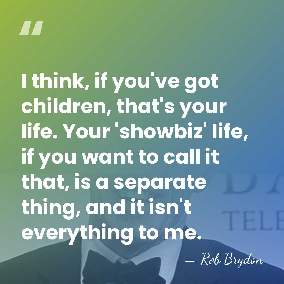 I think, if you've got children, that's your life. Your 'showbiz' life,&hellip; - Rob Brydon