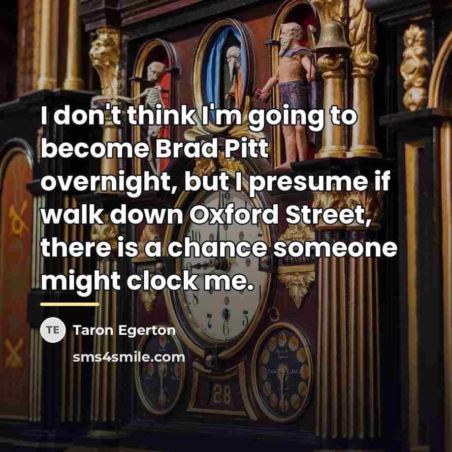 “I don't think I'm going to become Brad Pitt overnight,…” quote by Taron Egerton
